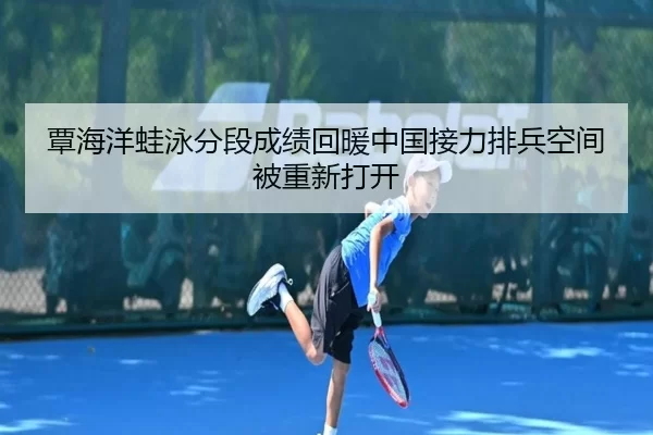 覃海洋蛙泳分段成绩回暖中国接力排兵空间被重新打开