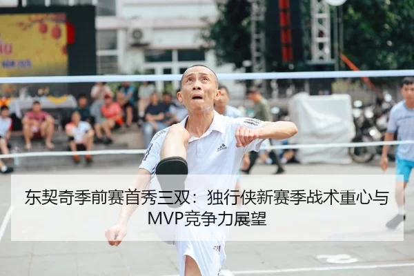 东契奇季前赛首秀三双：独行侠新赛季战术重心与MVP竞争力展望